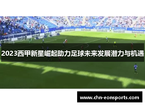 2023西甲新星崛起助力足球未来发展潜力与机遇