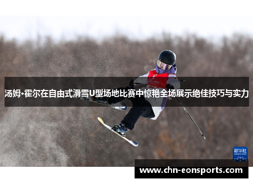 汤姆·霍尔在自由式滑雪U型场地比赛中惊艳全场展示绝佳技巧与实力