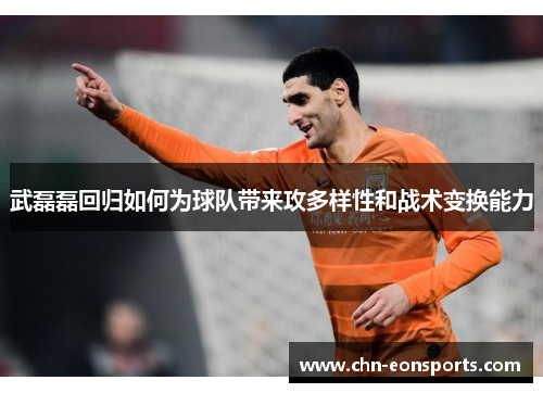 武磊磊回归如何为球队带来攻多样性和战术变换能力