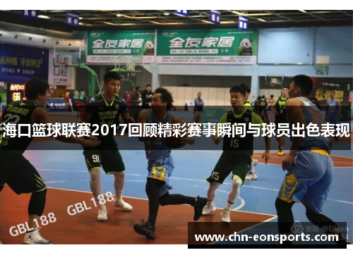 海口篮球联赛2017回顾精彩赛事瞬间与球员出色表现