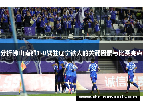 分析佛山南狮1-0战胜辽宁铁人的关键因素与比赛亮点