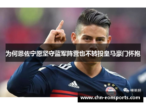为何恩佐宁愿坚守蓝军阵营也不转投皇马豪门怀抱