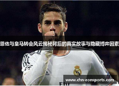 恩佐与皇马转会风云揭秘背后的真实故事与隐藏博弈因素