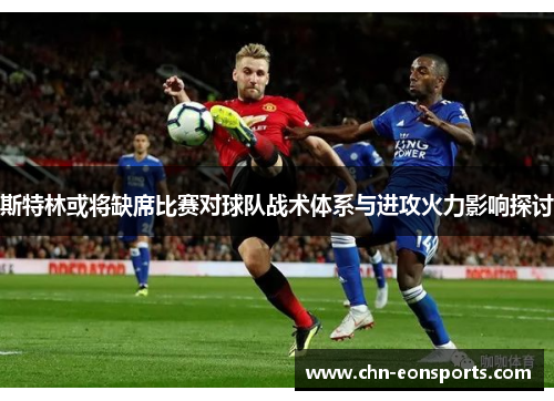斯特林或将缺席比赛对球队战术体系与进攻火力影响探讨
