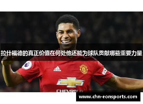 拉什福德的真正价值在何处他还能为球队贡献哪些重要力量