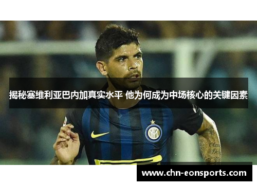 揭秘塞维利亚巴内加真实水平 他为何成为中场核心的关键因素