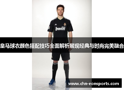 皇马球衣颜色搭配技巧全面解析展现经典与时尚完美融合