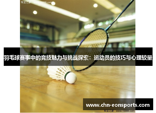 羽毛球赛事中的竞技魅力与挑战探索：运动员的技巧与心理较量