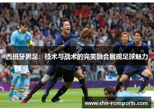 西班牙男足：技术与战术的完美融合展现足球魅力