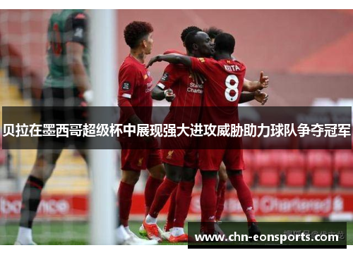 贝拉在墨西哥超级杯中展现强大进攻威胁助力球队争夺冠军