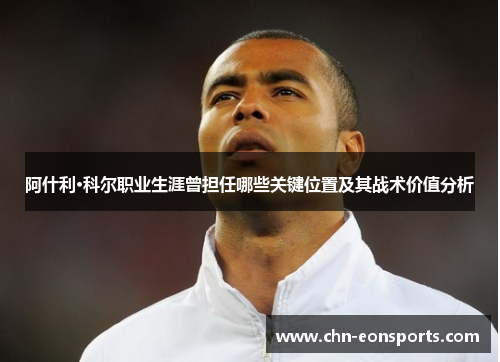 阿什利·科尔职业生涯曾担任哪些关键位置及其战术价值分析