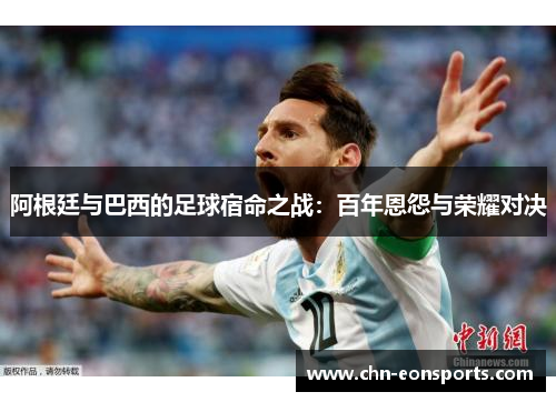 阿根廷与巴西的足球宿命之战：百年恩怨与荣耀对决