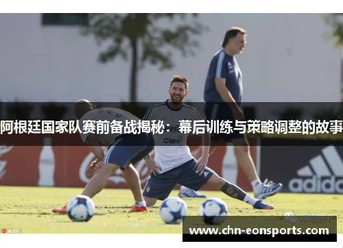 阿根廷国家队赛前备战揭秘：幕后训练与策略调整的故事