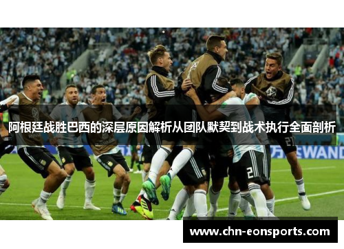 阿根廷战胜巴西的深层原因解析从团队默契到战术执行全面剖析