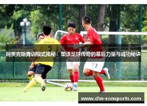阿贾克斯青训模式揭秘：塑造足球传奇的幕后力量与成功秘诀