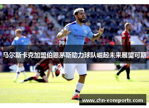 马尔斯卡克加盟伯恩茅斯助力球队崛起未来展望可期